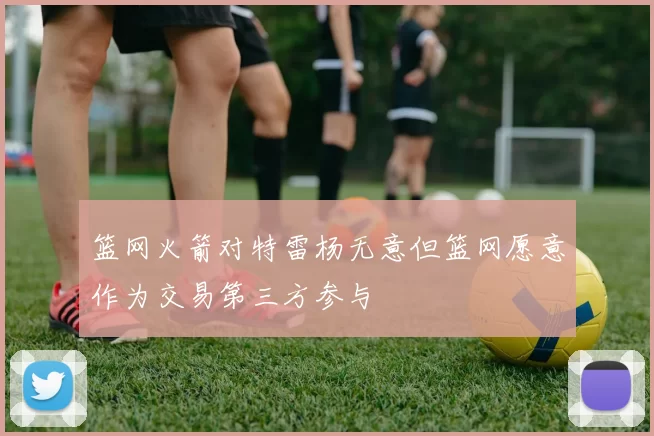 篮网火箭对特雷杨无意但篮网愿意作为交易第三方参与