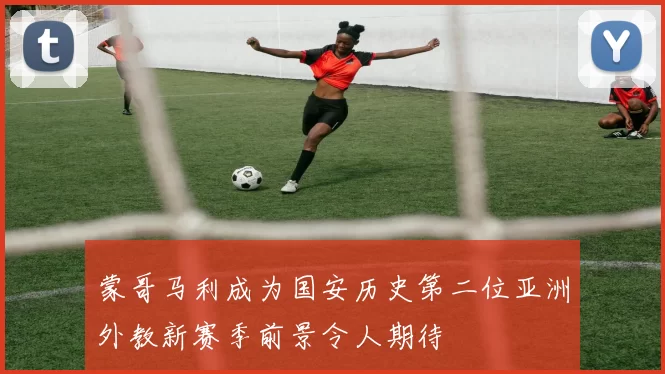 蒙哥马利成为国安历史第二位亚洲外教新赛季前景令人期待