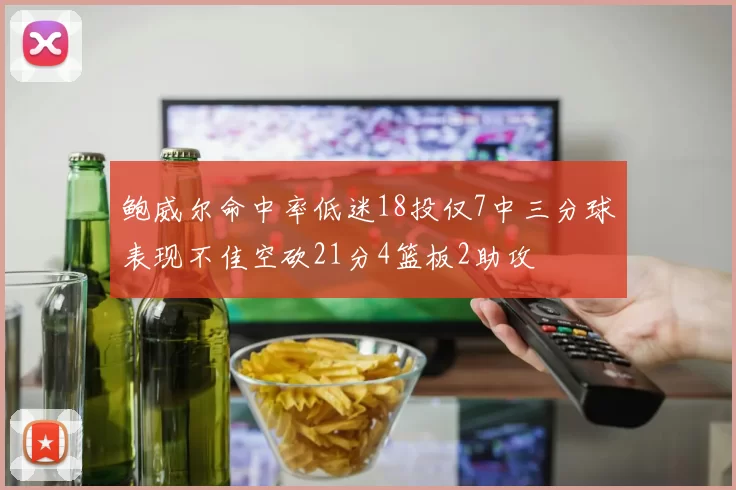 鲍威尔命中率低迷18投仅7中三分球表现不佳空砍21分4篮板2助攻