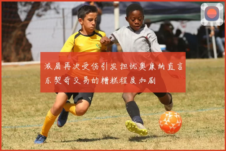 浓眉再次受伤引发担忧奥康纳直言东契奇交易的糟糕程度加剧