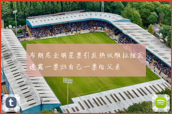 布朗尼全明星票引发热议维拉纽瓦透露一票归自己一票给父亲