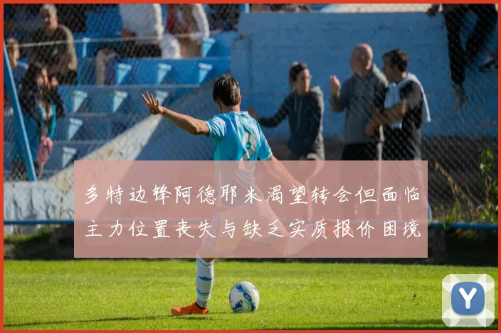 多特边锋阿德耶米渴望转会但面临主力位置丧失与缺乏实质报价困境