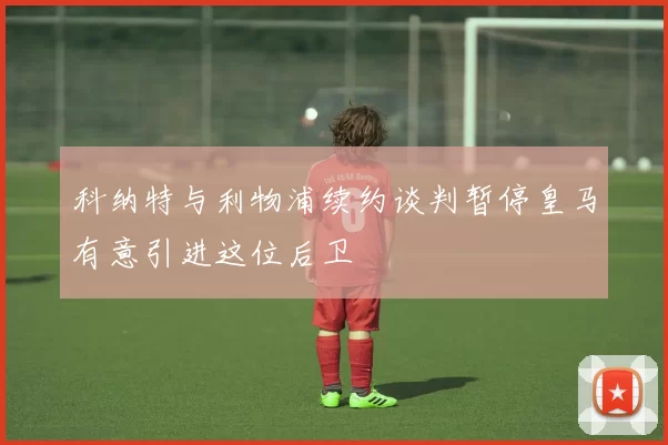 科纳特与利物浦续约谈判暂停皇马有意引进这位后卫