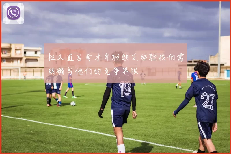 拉文直言奇才年轻缺乏经验我们需明确与他们的竞争界限