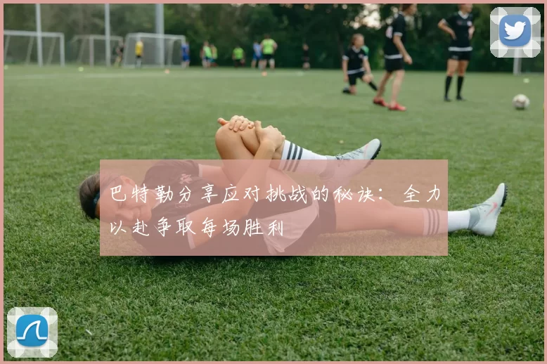 巴特勒分享应对挑战的秘诀：全力以赴争取每场胜利