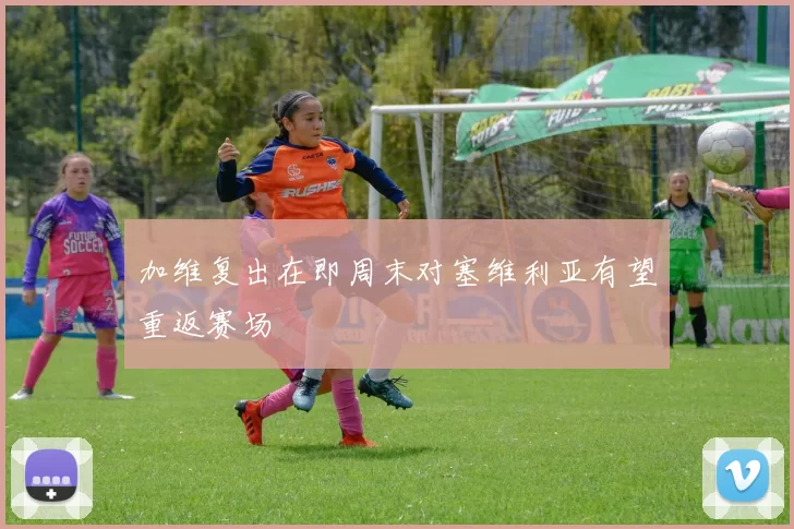 加维复出在即周末对塞维利亚有望重返赛场