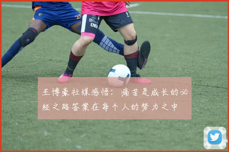 王博豪社媒感悟：痛苦是成长的必经之路答案在每个人的努力之中