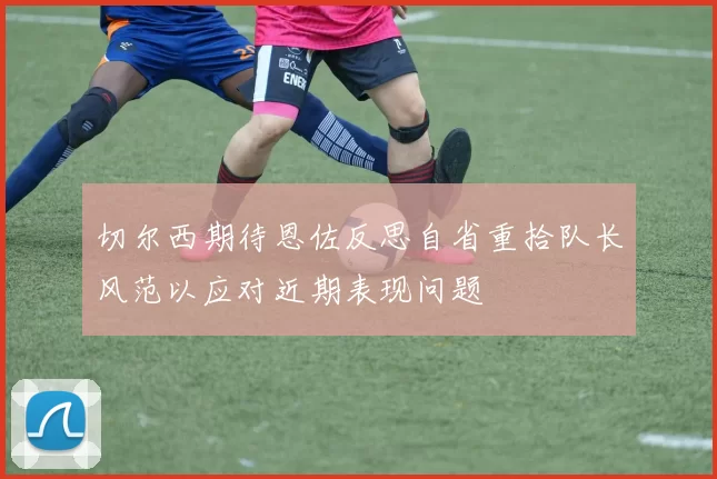 切尔西期待恩佐反思自省重拾队长风范以应对近期表现问题