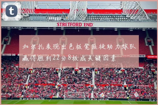 加尔扎表现出色板凳匪徒助力球队赢得胜利22分8板成关键因素