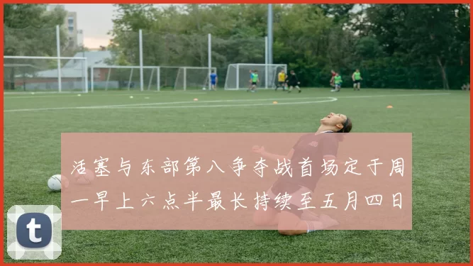 活塞与东部第八争夺战首场定于周一早上六点半最长持续至五月四日