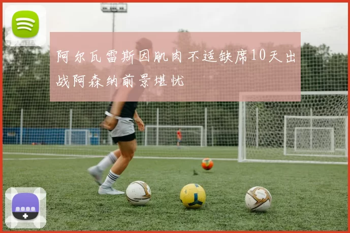 阿尔瓦雷斯因肌肉不适缺席10天出战阿森纳前景堪忧