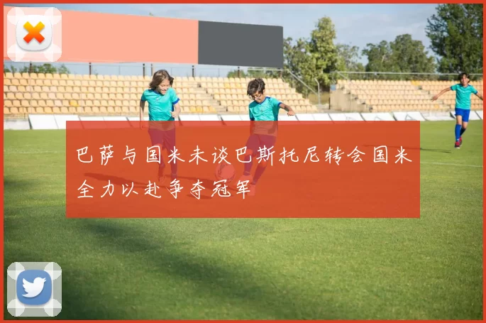 巴萨与国米未谈巴斯托尼转会国米全力以赴争夺冠军