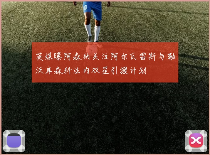 英媒曝阿森纳关注阿尔瓦雷斯与勒沃库森科法内双星引援计划