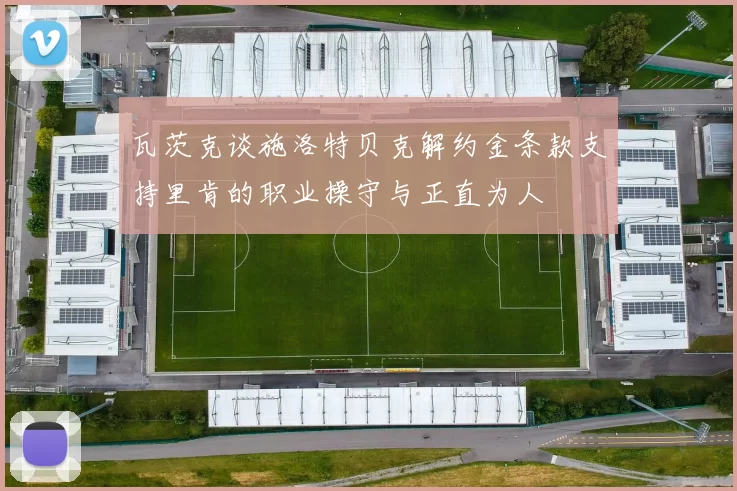 瓦茨克谈施洛特贝克解约金条款支持里肯的职业操守与正直为人